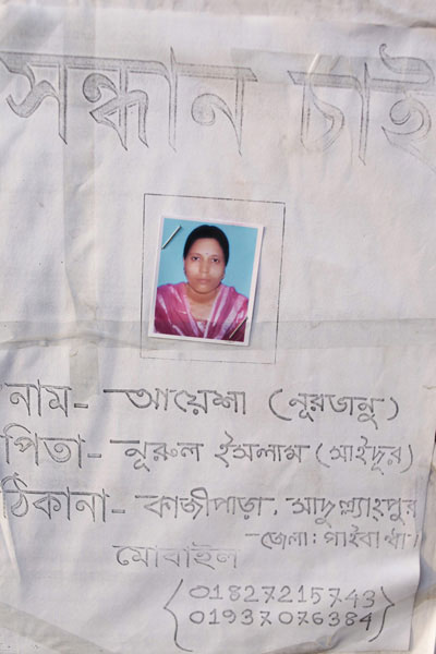 <p>SEEKING<br />NAME: Ayesha (Nur Bhanu)<br />FATHER: Nurul Islam (Saidur)<br />ADDRESS: Kazipara, Sadullapur<br />DISTRICT: Gaibandha<br />MOBILE: 01827215743, 01937076384<br />[HUSBAND: Siddiqur Rahman, information found in another poster, badly-damaged, of victim]</p>