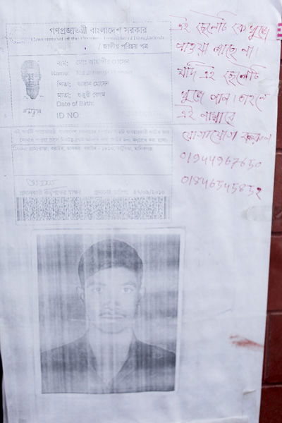 <p>Government of the People’s Republic of Bangladesh<br />NATIONAL ID CARD<br />[front]<br />NAME: Mohd Jahangir Hossain<br />FATHER: Aran Hossain<br />MOTHER: Shukkuri Begum<br />Date of Birth: [indecipherable]<br />ID NO: [indecipherable] <br />[back] <br />This card is the property of the government of Bangladesh.  If the card is not found on the user, you are requested to submit it at the nearest post office.<br />ADDRESS: VILLAGE/ROAD: Boraid, POST OFFICE: Boraid – 1810, Shaturia, DISTRICT: Manikganj<br />Signature of the authorising officer<br />Date given: 17/09/2010<br />[Handwritten] This boy is missing. If you find him, please contact [us at] this number:<br />01944967650, 01846545852<br /><br /></p>