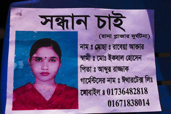 <p>SEEKING<br />(RANA PLAZA TRAGEDY)<br />NAME: Mosa[mmot] Rabeya Akhter<br />HUSBAND: Mo[hammad] Iqbal Hossain<br />FATHER: Abdur Razzaq<br />NAME OF GARMENTS: Ether Tex Ltd<br />MOBILE: 01736482818, 01671838014</p>