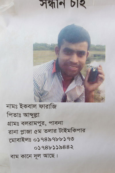 <p>SEEKING<br />NAME: Iqbal Farazi<br />FATHER: Abdullah<br />VILLAGE: Balarampur, [DISTRICT]: Pabna<br />Timekeeper, Rana Plaza, 5th floor<br />MOBILE: 01749788173, 01748119442<br />Earring in left ear</p>