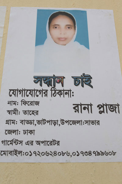 <p>SEEKING                RANA PLAZA<br />CONTACT ADDRESS: [blank]<br />NAME: Firoz[a; her name is spelt with an ‘a’ in another poster]<br />HUSBAND: Taher<br />VILLAGE: Badda, Bhatpara, UPAZILA: Savar<br />DISTRICT: Dhaka<br />Garments* Operator<br />MOBILE: 01720624086, 01734799608<br />In Bangla, “garments” is a shorthand for garment factories<br /><br /></p>