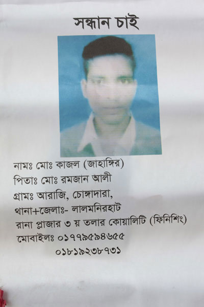 <p>SEEKING<br />NAME: Mo[hammad] Kajol (Jahangir)<br />Father: Mo[hammad] Ramzan Ali<br />VILLAGE: Araji, Chongadara<br />THANA + DISTRICT: Lalmonirhat<br />[Section] Quality (Finishing), in Rana Plaza, 3rd floor<br />MOBILE: 01779594655, 01819238731<br /><br /></p>